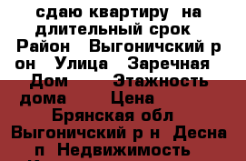 сдаю квартиру ,на длительный срок › Район ­ Выгоничский р-он › Улица ­ Заречная › Дом ­ 2 › Этажность дома ­ 2 › Цена ­ 4 000 - Брянская обл., Выгоничский р-н, Десна п. Недвижимость » Квартиры аренда   . Брянская обл.